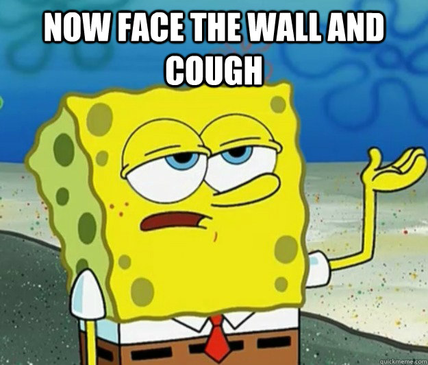 Now face the wall and cough   Tough Spongebob