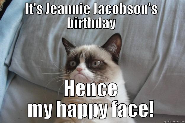 IT'S JEANNIE JACOBSON'S BIRTHDAY HENCE MY HAPPY FACE! Grumpy Cat