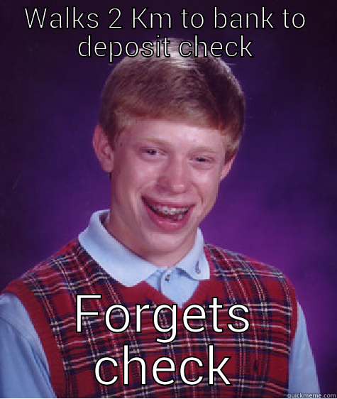 WALKS 2 KM TO BANK TO DEPOSIT CHECK FORGETS CHECK Bad Luck Brian