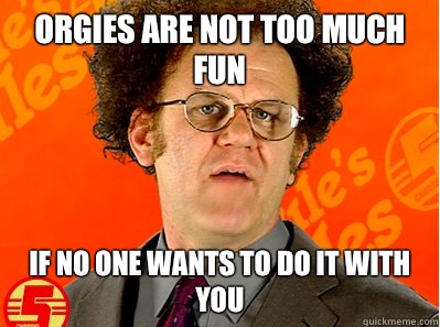 Orgies are not too much fun If no one wants to do it with you  