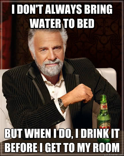 I don't always bring water to bed But when i do, I drink it before i get to my room  The Most Interesting Man In The World