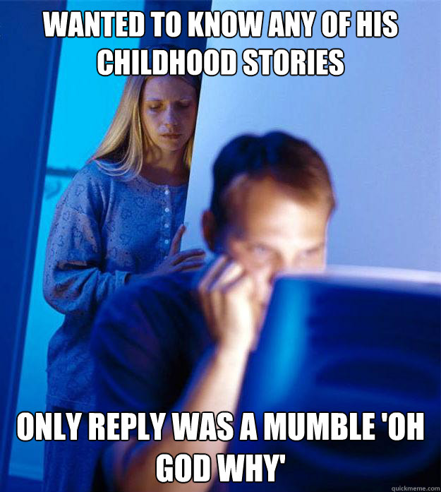 Wanted to know any of his childhood stories only reply was a mumble 'oh god why'  Redditors Wife