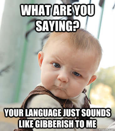 What are you saying? Your language just sounds like gibberish to me - What are you saying? Your language just sounds like gibberish to me  skeptical baby