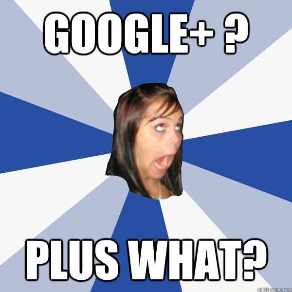 Google+ ? Plus what?  Annoying Facebook Girl