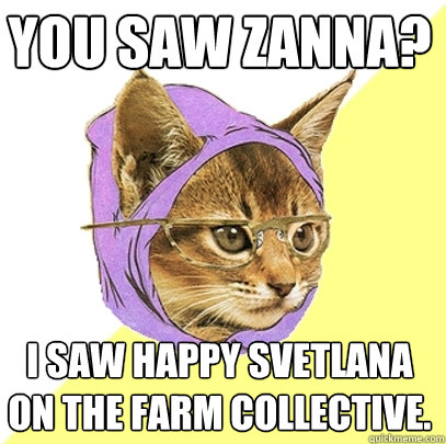 You saw zanna? I saw happy svetlana on the farm collective.  Hipster Kitty