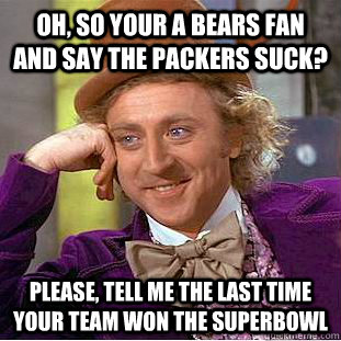 Oh, so your a bears fan and say the Packers suck? Please, tell me the last time your team won the Superbowl  Condescending Wonka