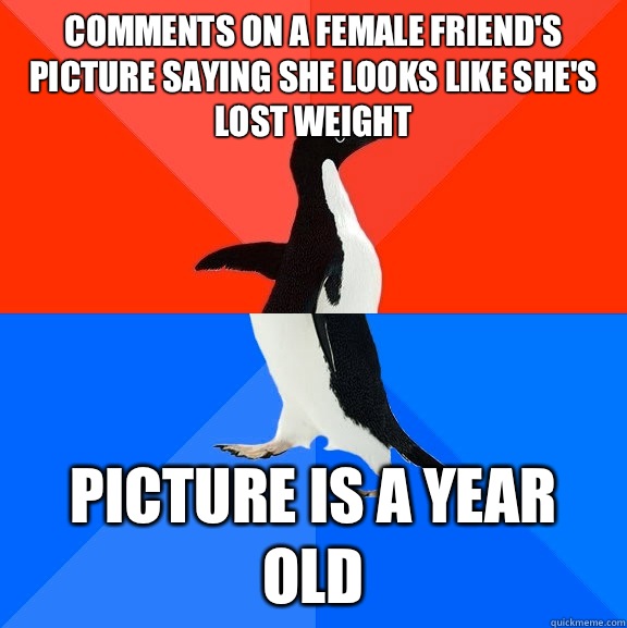 Comments on a female friend's picture saying she looks like she's lost weight Picture is a year old  Socially Awesome Awkward Penguin