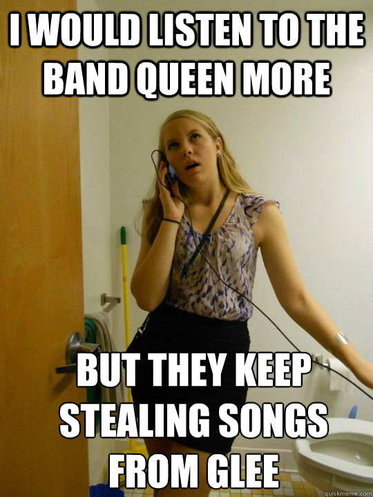 I would listen to the band Queen more but they keep stealing songs from glee  Moral Becky