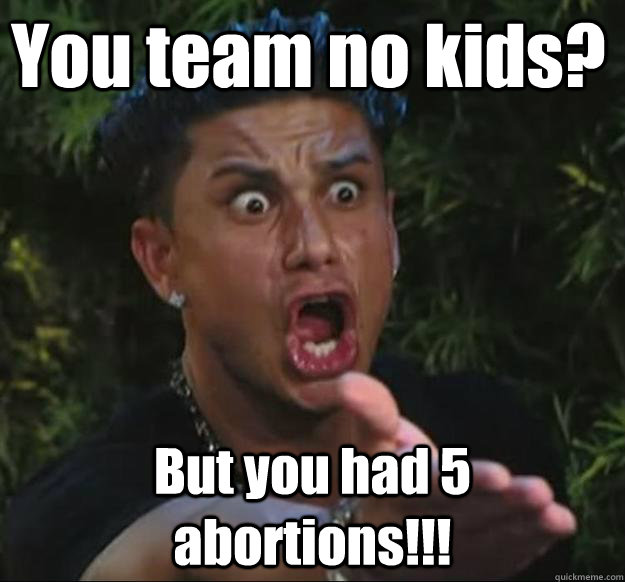 You team no kids? But you had 5 abortions!!!  Pauly D