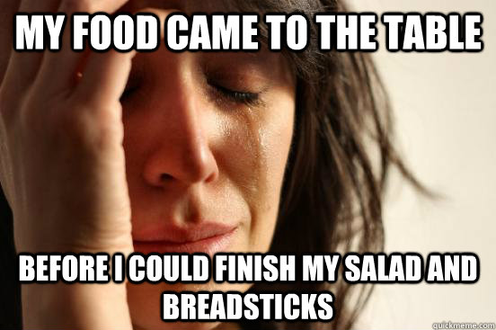 My food came to the table Before I could finish my salad and breadsticks  First World Problems