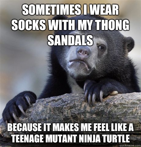 Sometimes I wear socks with my thong sandals Because it makes me feel like a teenage mutant ninja turtle  Confession Bear