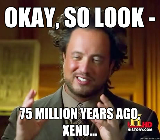 okay, so look - 75 million years ago, xenu...  Ancient Aliens