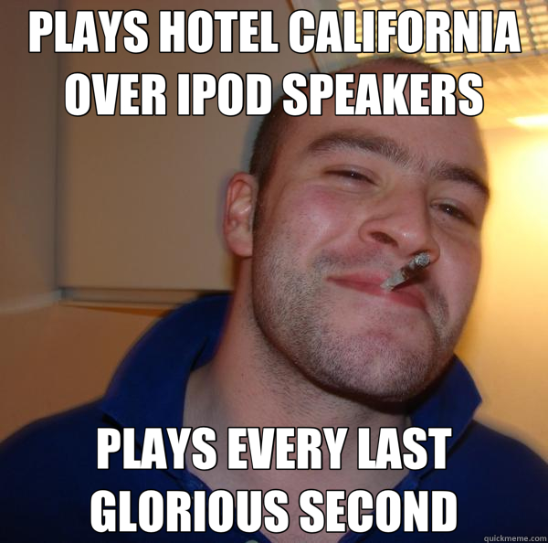 PLAYS HOTEL CALIFORNIA OVER IPOD SPEAKERS PLAYS EVERY LAST GLORIOUS SECOND  Good Guy Greg 