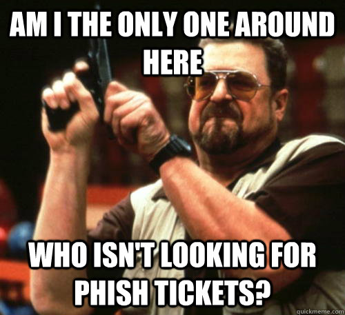 Am i the only one around here Who isn't looking for phish tickets?  Am I The Only One Around Here