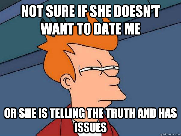 Not sure if she doesn't want to date me Or she is telling the truth and has issues  Futurama Fry