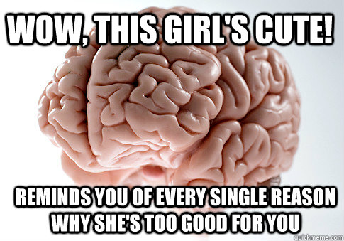 Wow, this girl's cute! Reminds you of every single reason why she's too good for you  Scumbag Brain