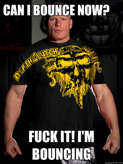 Can i Bounce now? Fuck it! I'm Bouncing  brock lesnar