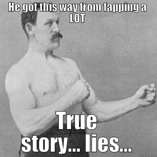 HE GOT THIS WAY FROM FAPPING A LOT TRUE STORY... LIES... overly manly man