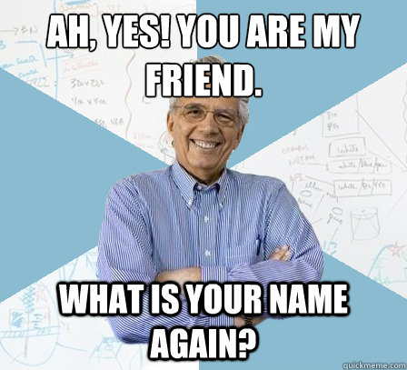 Ah, Yes! You are my friend. What is your name again?  EngineeringProfessor