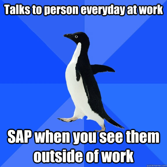 Talks to person everyday at work SAP when you see them outside of work  Socially Awkward Penguin