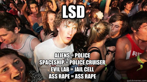 LSD Aliens = police
spaceship = police cruiser
evil lab = jail cell
ass rape = ass rape  Sudden Clarity Clarence