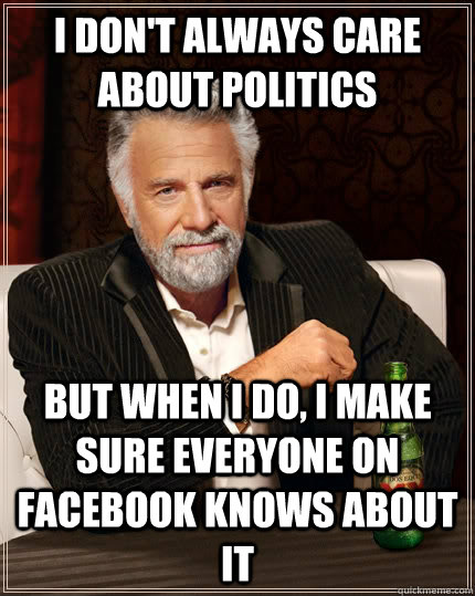I don't always care about politics but when I do, I make sure everyone on facebook knows about it  The Most Interesting Man In The World