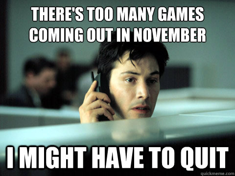 There's too many games coming out in November
 I might have to quit - There's too many games coming out in November
 I might have to quit  Shitty Coworker