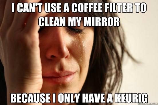 I can't use a coffee filter to clean my mirror because i only have a keurig  First World Problems