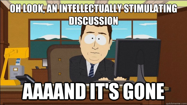 Oh look, an intellectually stimulating discussion AAAAND It's gone  aaaand its gone