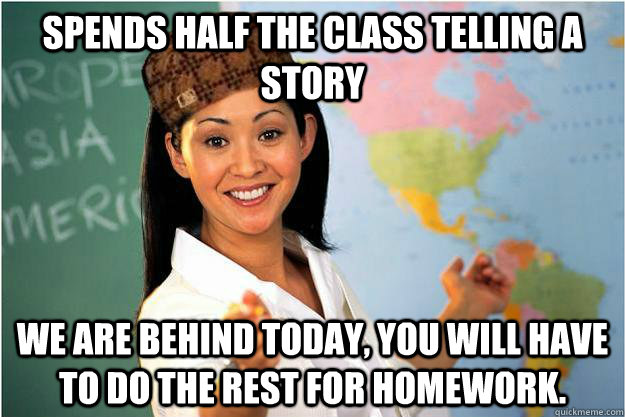 Spends half the class telling a story We are behind today, you will have to do the rest for homework.  Scumbag Teacher