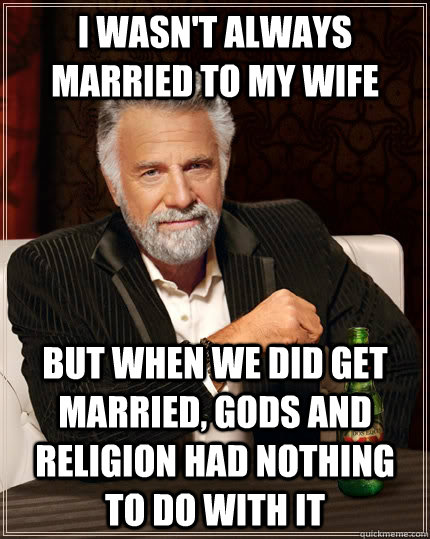 I wasn't always married to my wife but when we did get married, gods and religion had nothing to do with it  The Most Interesting Man In The World