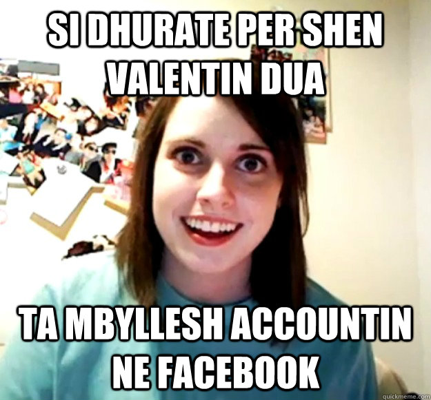 si dhurate per shen valentin dua  ta mbyllesh accountin ne facebook  Overly Attached Girlfriend