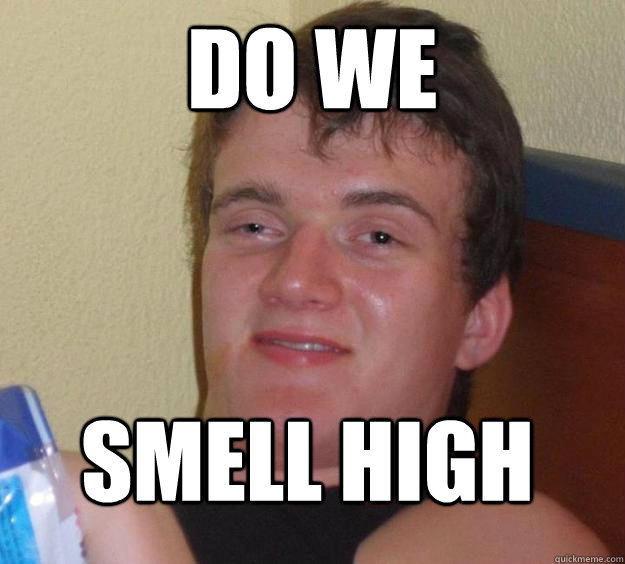 Do we  smell high 
 - Do we  smell high 
  10 Guy