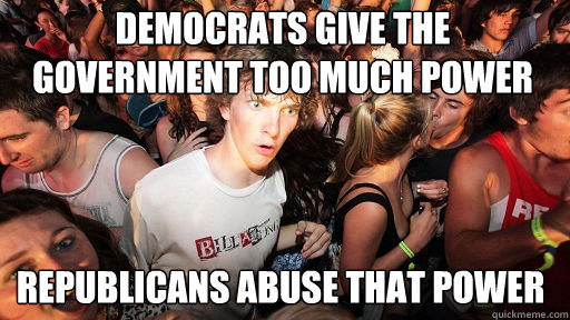 Democrats give the government too much power
 Republicans abuse that power - Democrats give the government too much power
 Republicans abuse that power  Sudden Clarity Clarence