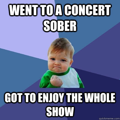 went to a concert sober got to enjoy the whole show - went to a concert sober got to enjoy the whole show  Success Kid