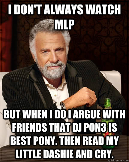 I don't always watch MLP but when I do I Argue with friends that DJ Pon3 is best pony. then read my little dashie and cry.  The Most Interesting Man In The World
