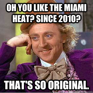 Oh you like the Miami Heat? Since 2010? That's so original. - Oh you like the Miami Heat? Since 2010? That's so original.  Condescending Wonka