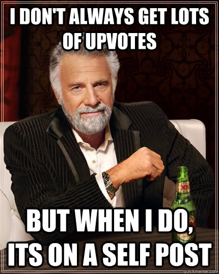 I don't always get lots of upvotes but when I do, its on a self post  The Most Interesting Man In The World