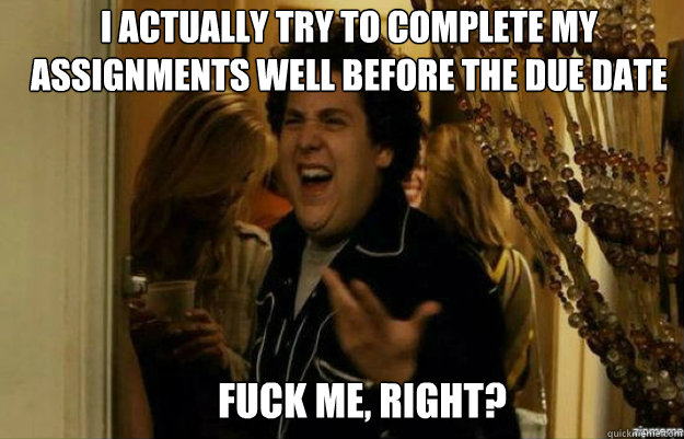 I actually try to complete my assignments well before the due date FUCK ME, RIGHT?  fuck me right