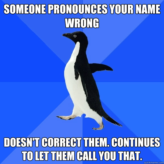 Someone pronounces your name wrong Doesn't correct them. Continues to let them call you that.   Socially Awkward Penguin