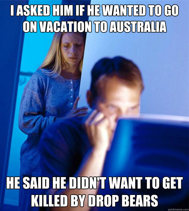 I asked him if he wanted to go on vacation to Australia He said he didn't want to get killed by Drop Bears  Redditors Wife