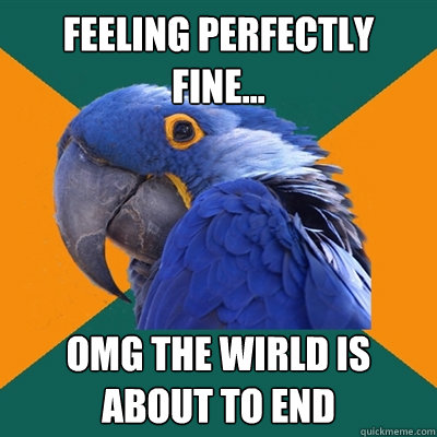 feeling perfectly fine... Omg the wirld is about to end  Paranoid Parrot