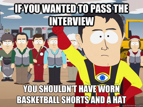 If you wanted to pass the interview you shouldn't have worn basketball shorts and a hat  Captain Hindsight
