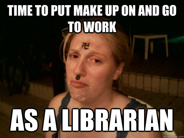 Time to put make up on and go to work as a librarian  Sad Hitler Girl