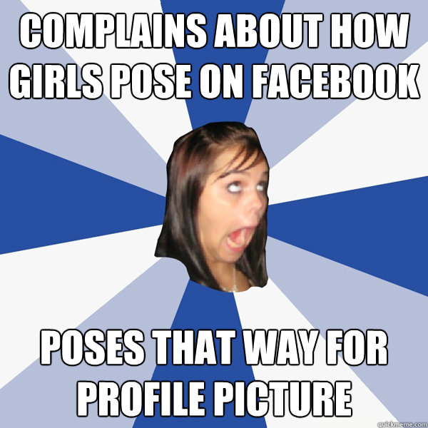 Complains about how Girls Pose on facebook Poses that way for profile picture  Annoying Facebook Girl