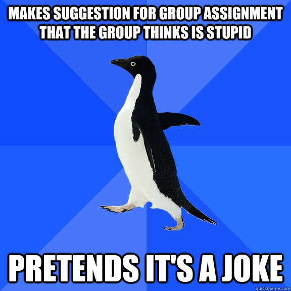 Makes suggestion for group assignment that the group thinks is stupid Pretends it's a joke  Socially Awkward Penguin