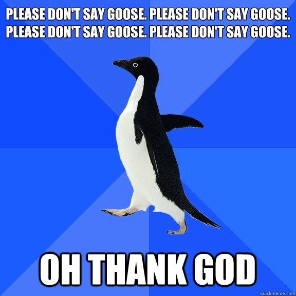 Please don't say goose. Please don't say goose.
please don't say goose. Please don't say goose. Oh thank god  Socially Awkward Penguin