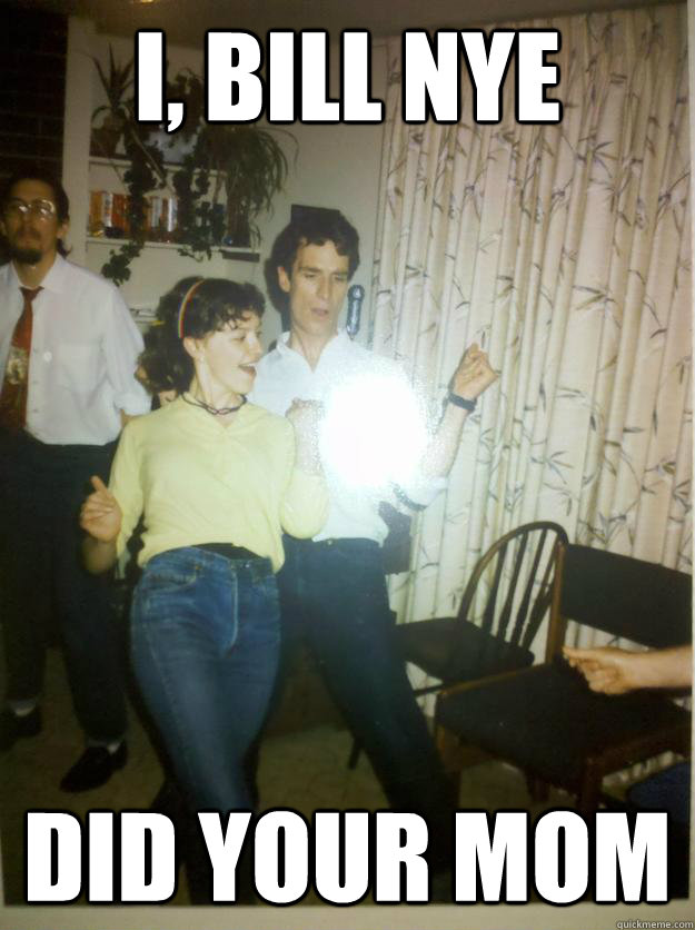 i, bill nye did your mom - i, bill nye did your mom  Bill Nye Rocks out.