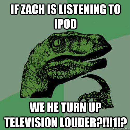 If Zach is listening to ipod we he turn up television louder?!!!1!? - If Zach is listening to ipod we he turn up television louder?!!!1!?  Philosoraptor