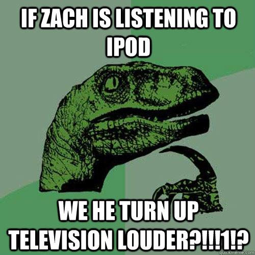 If Zach is listening to ipod we he turn up television louder?!!!1!?  Philosoraptor